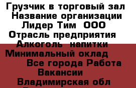 Грузчик в торговый зал › Название организации ­ Лидер Тим, ООО › Отрасль предприятия ­ Алкоголь, напитки › Минимальный оклад ­ 20 500 - Все города Работа » Вакансии   . Владимирская обл.,Вязниковский р-н